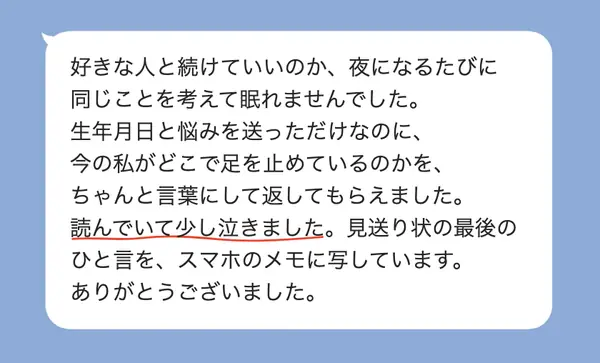 女性20代の方の感想: 夜ごと同じことを考えて眠れなかったが、今どこで足を止めているかを言葉にして返してもらえて、少し泣いた