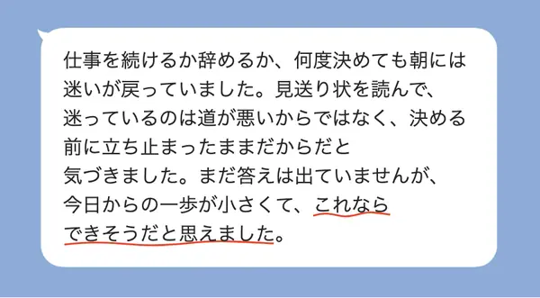女性40代の方の感想: 仕事を続けるか辞めるか迷っていたが、決める前に立ち止まっていたと気づき、小さな一歩ならできそうだと思えた