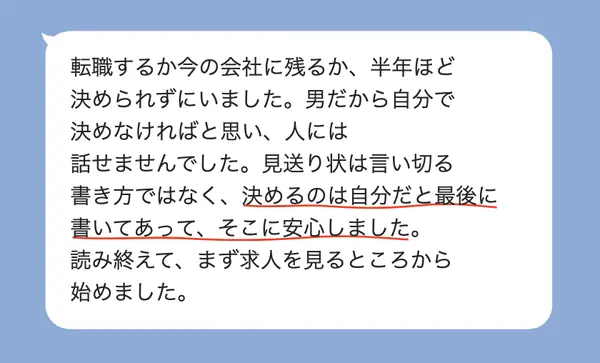 男性30代の方の感想: 転職か残るか半年決められなかったが、決めるのは自分と書かれていて安心し、まず求人を見ることから始めた