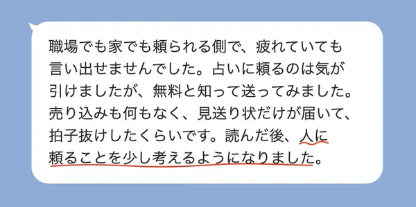 男性40代の方の感想: 頼られる側で疲れていたが、無料と知って送ると売り込みがなく、人に頼ることを少し考えるようになった